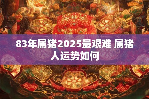 83年属猪2025最艰难 属猪人运势如何