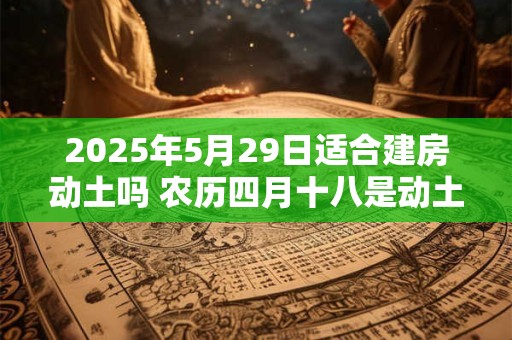 2025年5月29日适合建房动土吗 农历四月十八是动土吉日吗