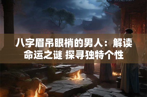 八字眉吊眼梢的男人：解读命运之谜 探寻独特个性