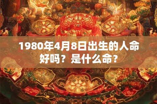 1980年4月8日出生的人命好吗？是什么命？