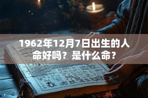 1962年12月7日出生的人命好吗？是什么命？