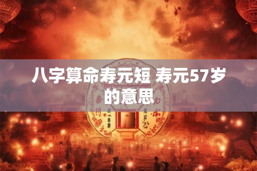 八字算命寿元短 寿元57岁的意思