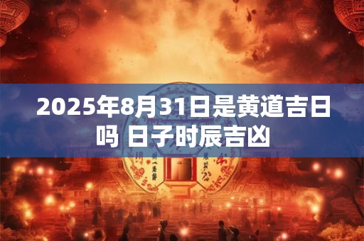 2026年8月31日是黄道吉日吗 日子时辰吉凶 2026年8月31日是黄道吉日吗 日子时辰吉凶