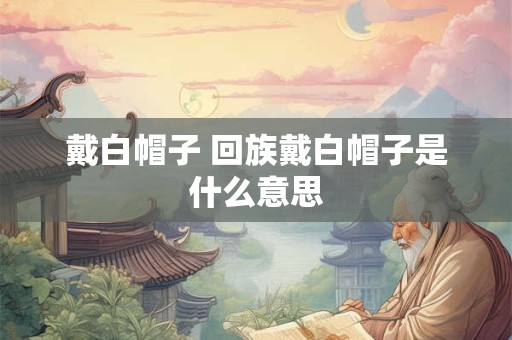 戴白帽子 回族戴白帽子是什么意思