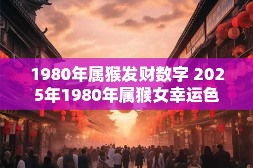 1980年属猴发财数字 2025年1980年属猴女幸运色