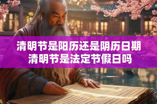 清明节是阳历还是阴历日期 清明节是法定节假日吗