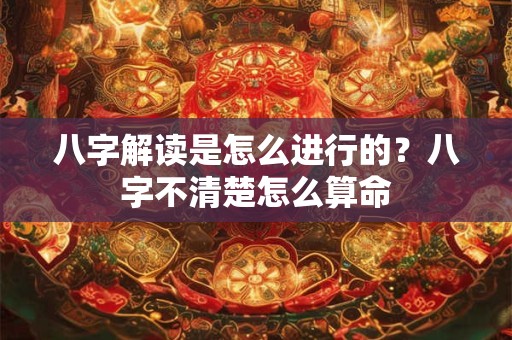 八字解读是怎么进行的？八字不清楚怎么算命