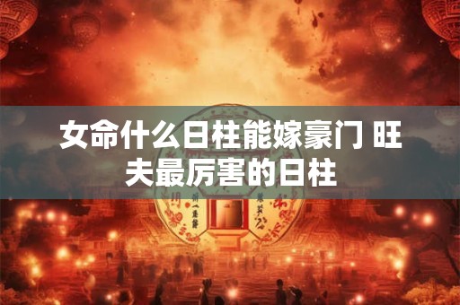 女命什么日柱能嫁豪门 旺夫最厉害的日柱