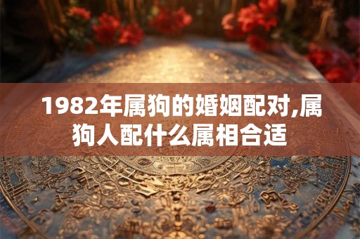 1982年属狗的婚姻配对,属狗人配什么属相合适