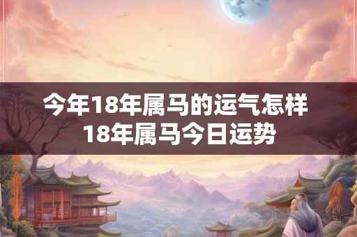 今年18年属马的运气怎样 18年属马今日运势