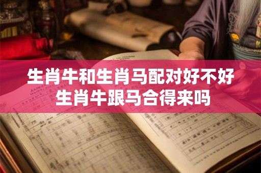 生肖牛和生肖马配对好不好 生肖牛跟马合得来吗