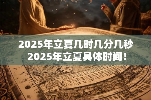 2025年立夏几时几分几秒 2025年立夏具体时间！