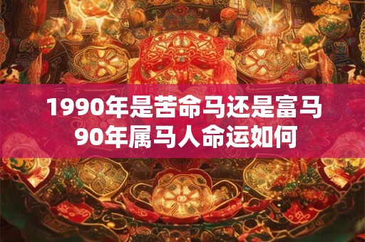 1990年是苦命马还是富马 90年属马人命运如何 1990年是苦命马还是富马 90年属马人命运如何