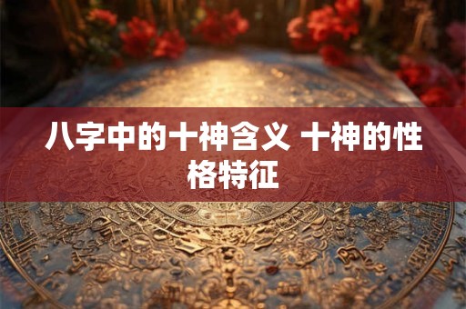 八字中的十神含义 十神的性格特征