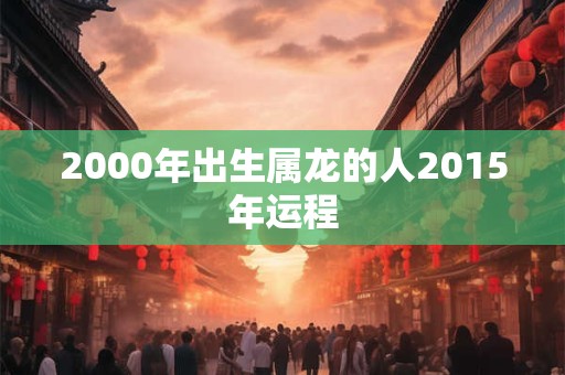 2000年出生属龙的人2015年运程