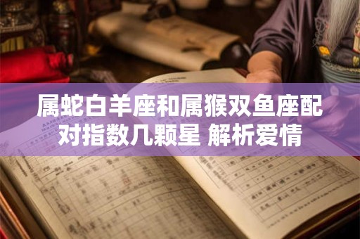 属蛇白羊座和属猴双鱼座配对指数几颗星 解析爱情