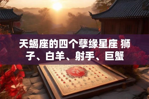 天蝎座的四个孽缘星座 狮子、白羊、射手、巨蟹