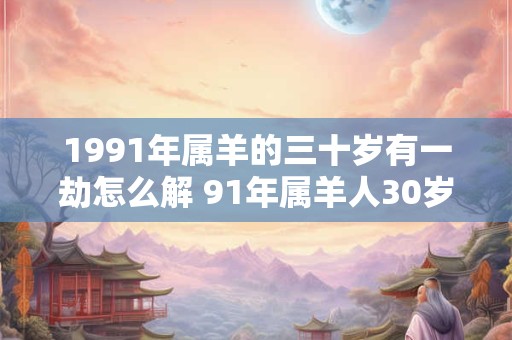 1991年属羊的三十岁有一劫怎么解 91年属羊人30岁有灾如何破解