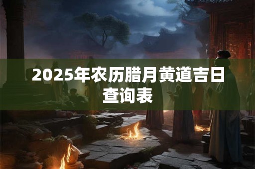 2025年农历腊月黄道吉日查询表