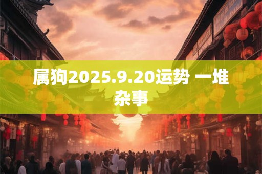 属狗2025.9.20运势 一堆杂事