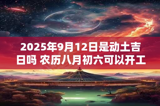 2025年9月12日是动土吉日吗 农历八月初六可以开工动土吗