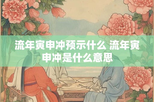 流年寅申冲预示什么 流年寅申冲是什么意思