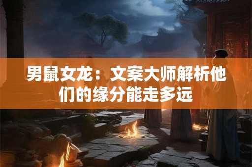 男鼠女龙：文案大师解析他们的缘分能走多远