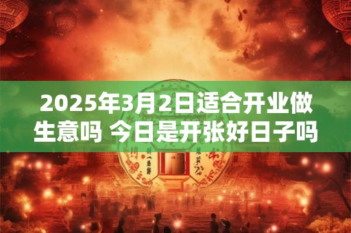 2025年3月2日适合开业做生意吗 今日是开张好日子吗