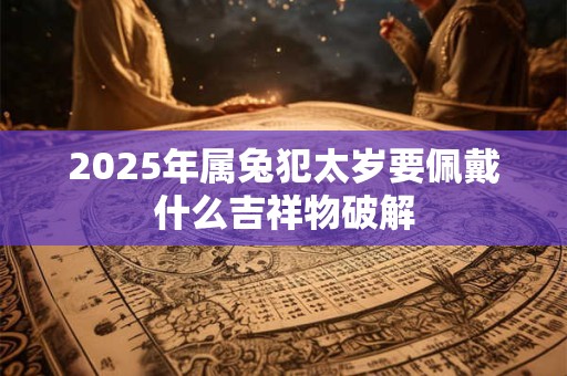 2025年属兔犯太岁要佩戴什么吉祥物破解