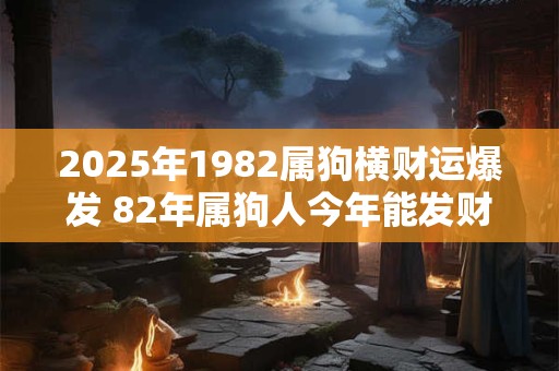 2025年1982属狗横财运爆发 82年属狗人今年能发财吗 2025年1982属狗横财运爆发 82年属狗人今年能发财吗