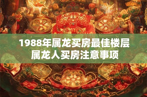1988年属龙买房最佳楼层 属龙人买房注意事项