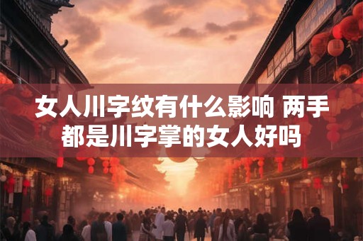 女人川字纹有什么影响 两手都是川字掌的女人好吗