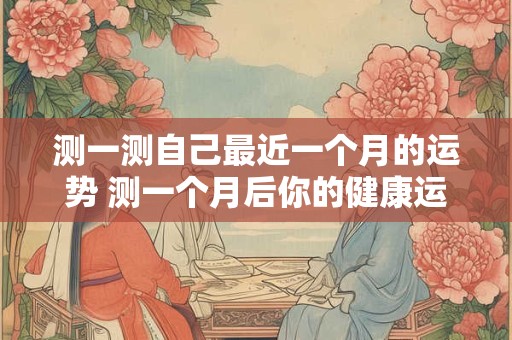 测一测自己最近一个月的运势 测一个月后你的健康运势