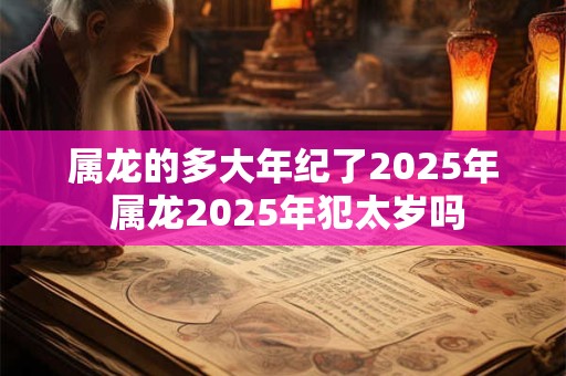 属龙的多大年纪了2025年 属龙2025年犯太岁吗