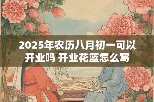 2025年农历八月初一可以开业吗 开业花篮怎么写