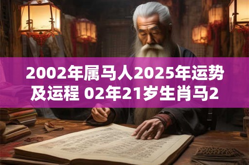 2002年属马人2025年运势及运程 02年21岁生肖马2025年每月运势