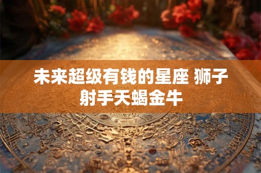 未来超级有钱的星座 狮子射手天蝎金牛
