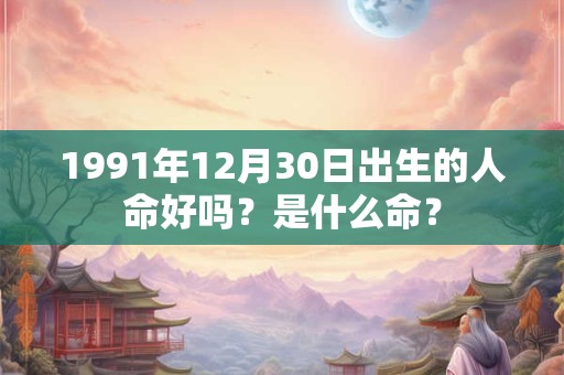 1991年12月30日出生的人命好吗？是什么命？