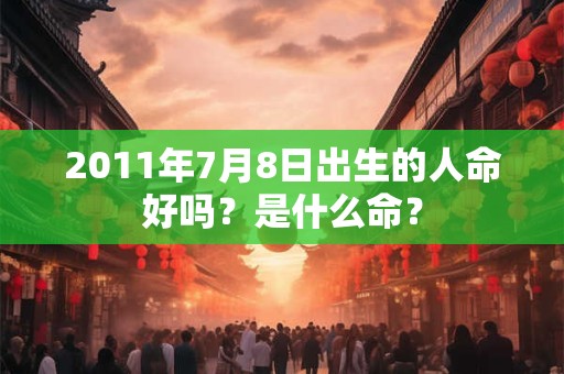 2011年7月8日出生的人命好吗？是什么命？