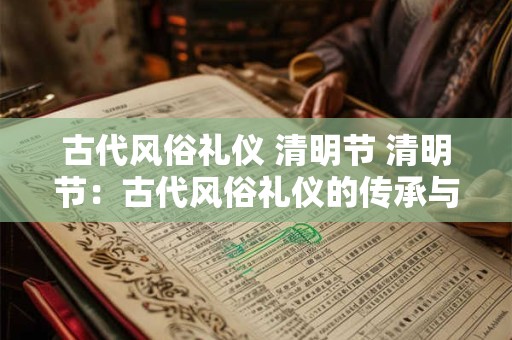 古代风俗礼仪 清明节 清明节:古代风俗礼仪的传承与演变 古代风俗礼仪 清明节 清明节:古代风俗礼仪的传承与演变