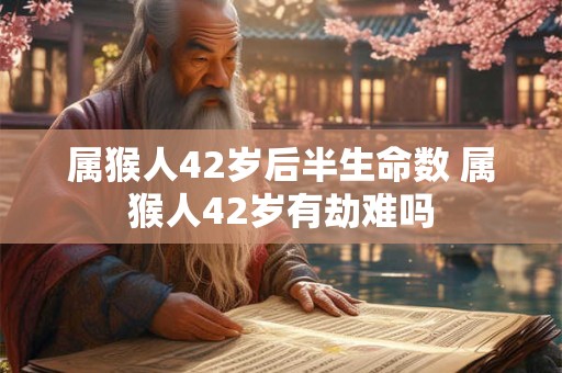 属猴人42岁后半生命数 属猴人42岁有劫难吗