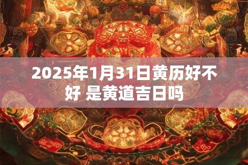 2025年1月31日黄历好不好 是黄道吉日吗