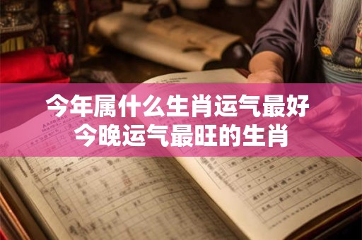 今年属什么生肖运气最好 今晚运气最旺的生肖