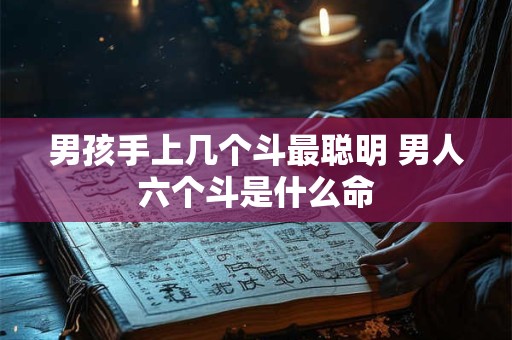 男孩手上几个斗最聪明 男人六个斗是什么命 男孩手上几个斗最聪明 男人六个斗是什么命