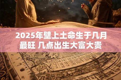 2025年壁上土命生于几月最旺 几点出生大富大贵