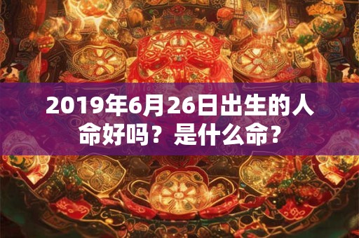 2019年6月26日出生的人命好吗？是什么命？