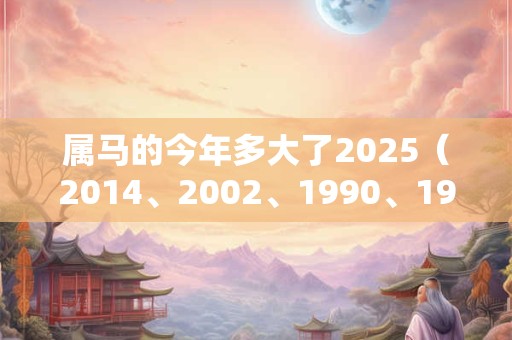 属马的今年多大了2025（2014、2002、1990、1978、1966）