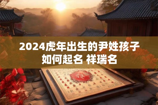 2024虎年出生的尹姓孩子如何起名 祥瑞名