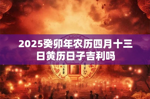 2025癸卯年农历四月十三日黄历日子吉利吗