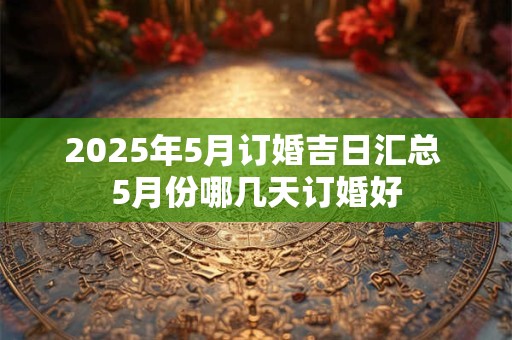 2025年5月订婚吉日汇总 5月份哪几天订婚好